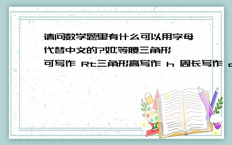 请问数学题里有什么可以用字母代替中文的?如:等腰三角形 可写作 Rt三角形高写作 h 周长写作 c 面积写作 s圆周率写作 兀 半径写作 r 直径写作 d像以上这种请问,梯形的上底\下底 长方体的高\