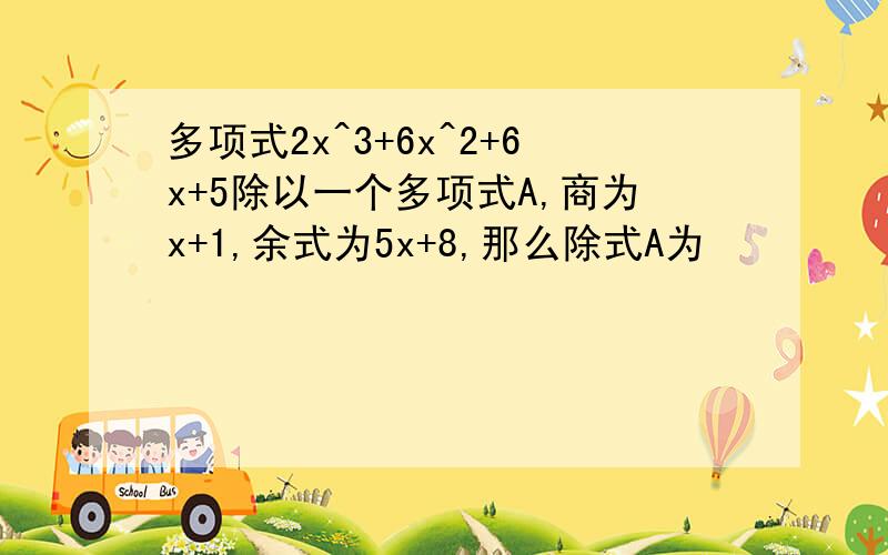 多项式2x^3+6x^2+6x+5除以一个多项式A,商为x+1,余式为5x+8,那么除式A为