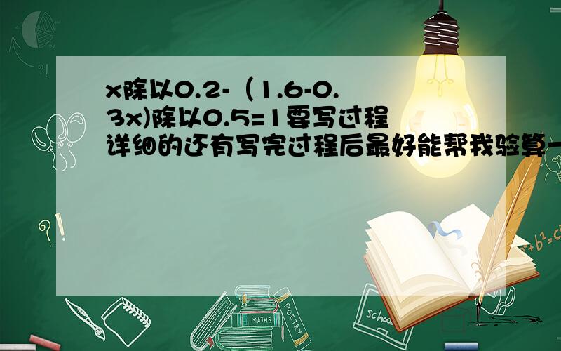 x除以0.2-（1.6-0.3x)除以0.5=1要写过程详细的还有写完过程后最好能帮我验算一下求大家帮哈忙啊