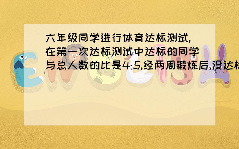 六年级同学进行体育达标测试,在第一次达标测试中达标的同学与总人数的比是4:5,经两周锻炼后,没达标的同学又参加了第二次达标测试,结果参加人数的5分之6都达了标准,只余下6名同学没有