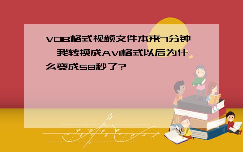 VOB格式视频文件本来7分钟,我转换成AVI格式以后为什么变成58秒了?