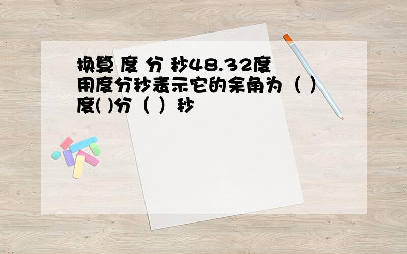 换算 度 分 秒48.32度用度分秒表示它的余角为（ ）度( )分（ ）秒