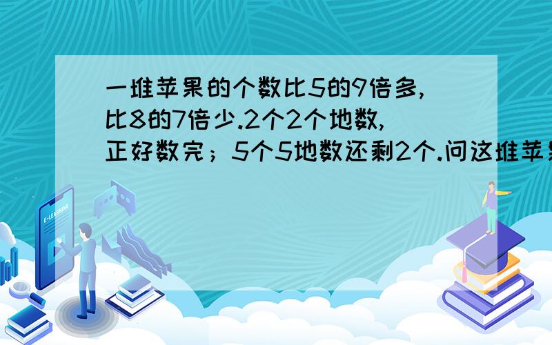 一堆苹果的个数比5的9倍多,比8的7倍少.2个2个地数,正好数完；5个5地数还剩2个.问这堆苹果有多少个?