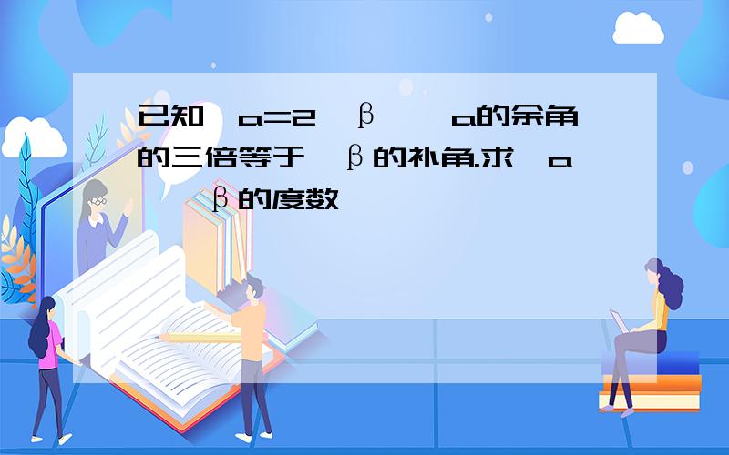 已知∠a=2∠β,∠a的余角的三倍等于∠β的补角.求∠a,∠β的度数