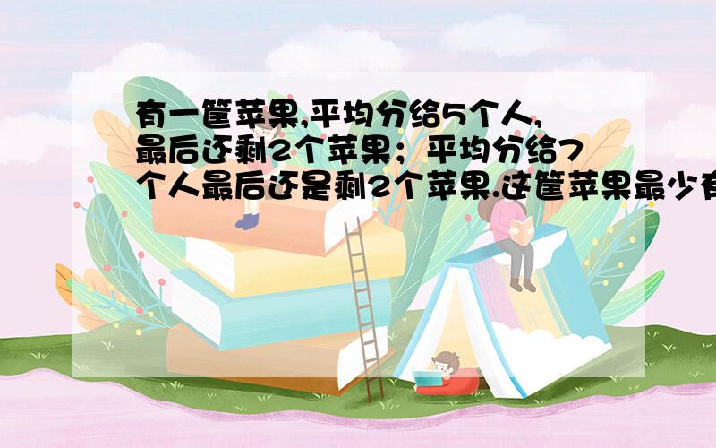 有一筐苹果,平均分给5个人,最后还剩2个苹果；平均分给7个人最后还是剩2个苹果.这筐苹果最少有多少个?