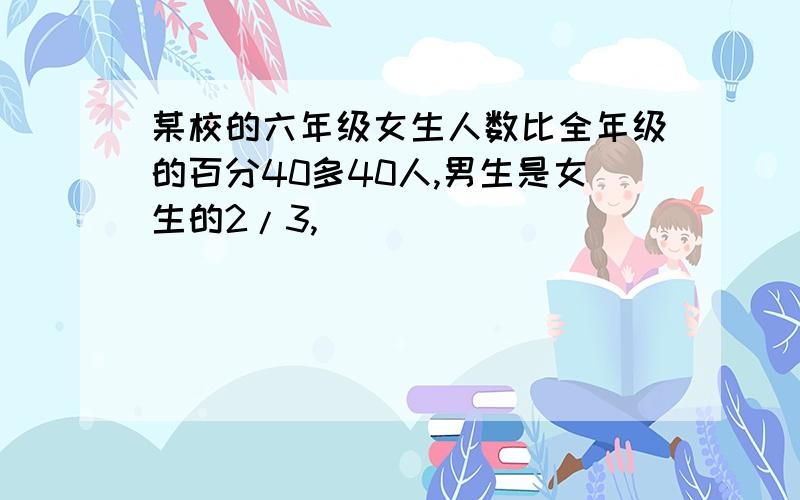 某校的六年级女生人数比全年级的百分40多40人,男生是女生的2/3,