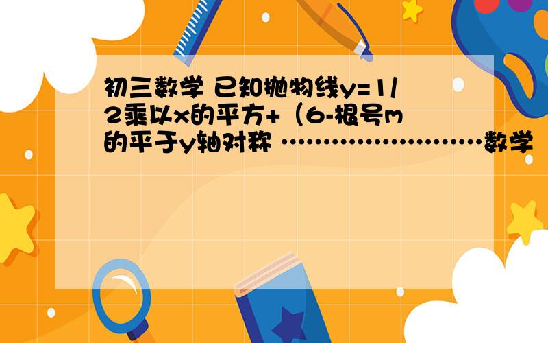 初三数学 已知抛物线y=1/2乘以x的平方+（6-根号m的平于y轴对称 ……………………数学    已知抛物线y=1/2乘以x的平方+（6-根号m的平方）乘以x+m-3与x轴有a.b两个交点,且a,b两点关于y轴对称  1,求m