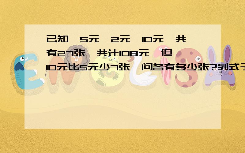 已知,5元,2元,10元,共有27张,共计108元,但,10元比5元少7张,问各有多少张?列式子,（写明过程）