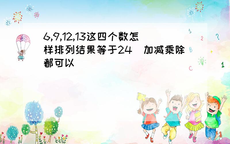 6,9,12,13这四个数怎样排列结果等于24(加减乘除都可以）