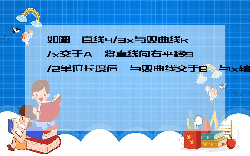 如图,直线4/3x与双曲线k/x交于A,将直线向右平移9/2单位长度后,与双曲线交于B,与x轴交于C,AO/BC=2,k=?