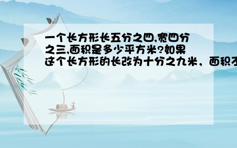 一个长方形长五分之四,宽四分之三,面积是多少平方米?如果这个长方形的长改为十分之九米，面积不变，那么宽为多少米？