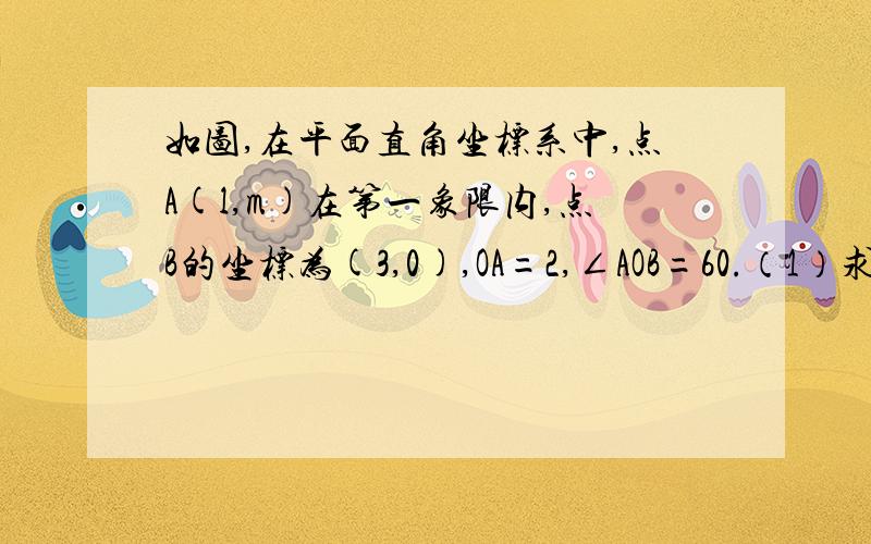 如图,在平面直角坐标系中,点A(l,m)在第一象限内,点B的坐标为(3,0),OA=2,∠AOB=60.（1）求点A的坐标.（2）