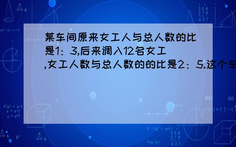 某车间原来女工人与总人数的比是1：3,后来调入12名女工,女工人数与总人数的的比是2：5.这个车间原有女工多少名?