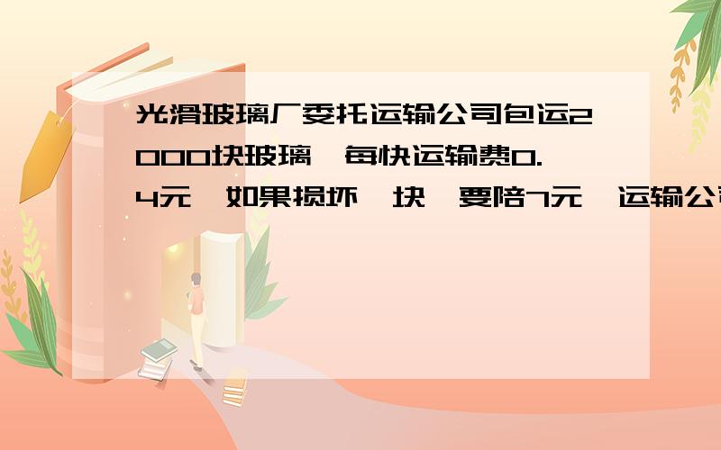 光滑玻璃厂委托运输公司包运2000块玻璃,每快运输费0.4元,如果损坏一块,要陪7元,运输公司得到711.2元运输公司损坏多少玻璃?