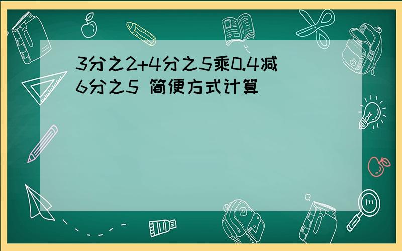 3分之2+4分之5乘0.4减6分之5 简便方式计算