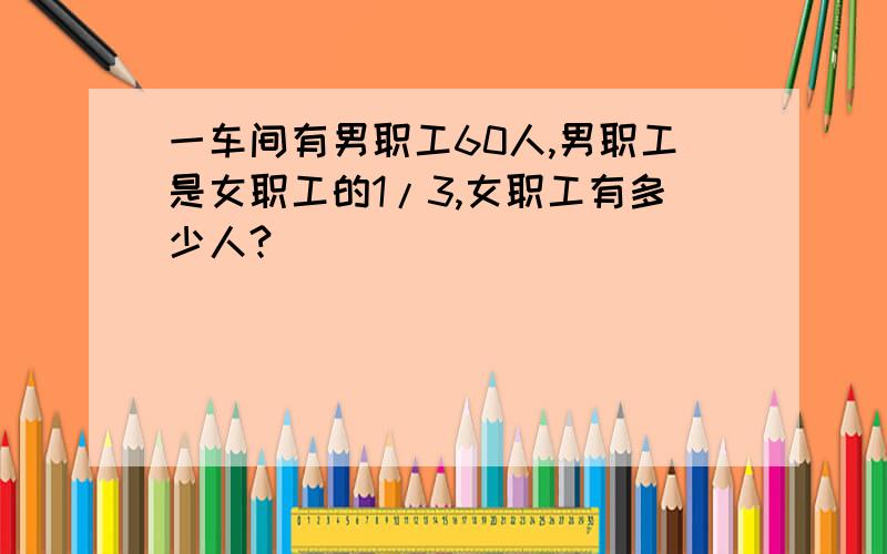 一车间有男职工60人,男职工是女职工的1/3,女职工有多少人?