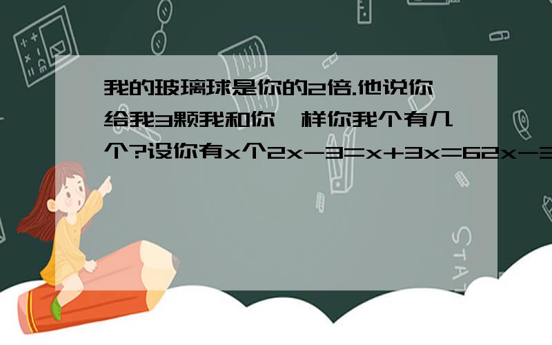 我的玻璃球是你的2倍.他说你给我3颗我和你一样你我个有几个?设你有x个2x-3=x+3x=62x-3代表什么 X+3代表什么