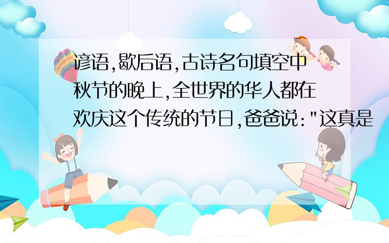 谚语,歇后语,古诗名句填空中秋节的晚上,全世界的华人都在欢庆这个传统的节日,爸爸说: