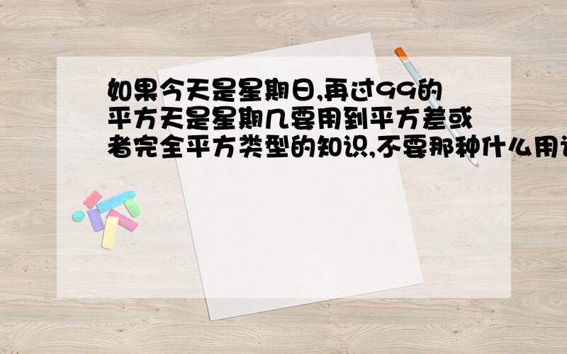 如果今天是星期日,再过99的平方天是星期几要用到平方差或者完全平方类型的知识,不要那种什么用计算器的、数列的.