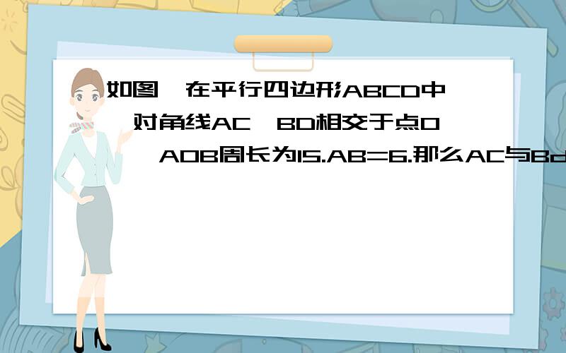 如图,在平行四边形ABCD中,对角线AC,BD相交于点O,△AOB周长为15.AB=6.那么AC与Bd的和是多少