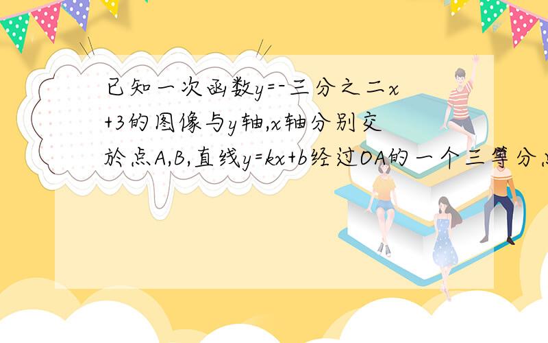 已知一次函数y=-三分之二x+3的图像与y轴,x轴分别交於点A,B,直线y=kx+b经过OA的一个三等分点d,且交x轴的负半轴於点c,如果S三角形AOB=S三角形DOC,求直线y=kx+b.