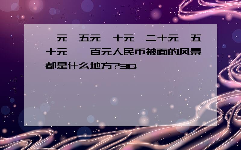 一元、五元、十元、二十元、五十元、一百元人民币被面的风景都是什么地方?3Q