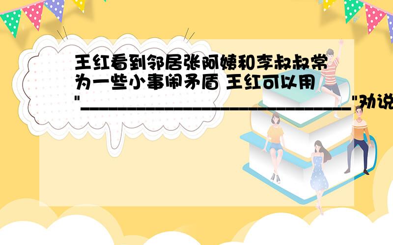 王红看到邻居张阿姨和李叔叔常为一些小事闹矛盾 王红可以用