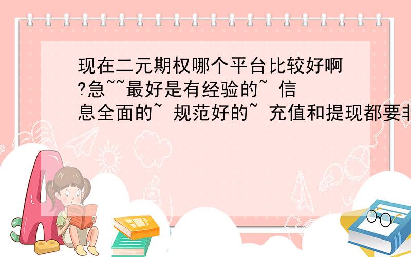 现在二元期权哪个平台比较好啊?急~~最好是有经验的~ 信息全面的~ 规范好的~ 充值和提现都要非常方便的!