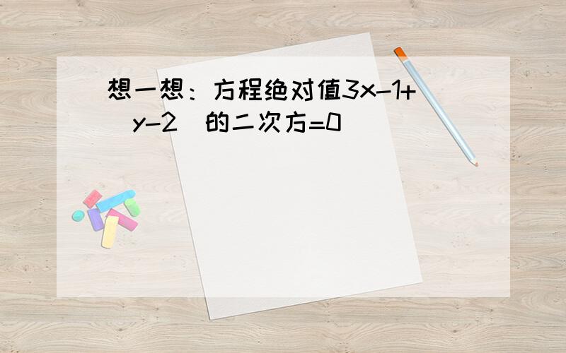 想一想：方程绝对值3x-1+（y-2)的二次方=0