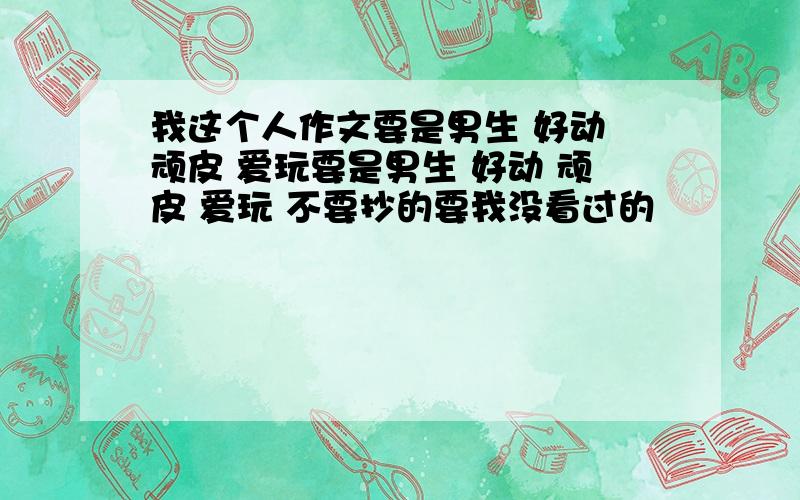 我这个人作文要是男生 好动 顽皮 爱玩要是男生 好动 顽皮 爱玩 不要抄的要我没看过的