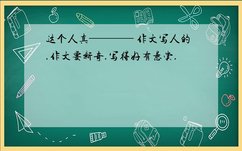 这个人真──── 作文写人的.作文要新奇.写得好有悬赏.