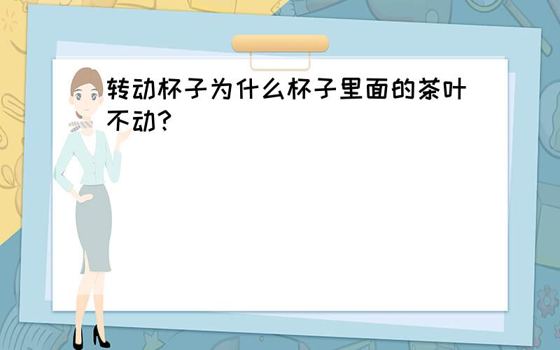 转动杯子为什么杯子里面的茶叶不动?