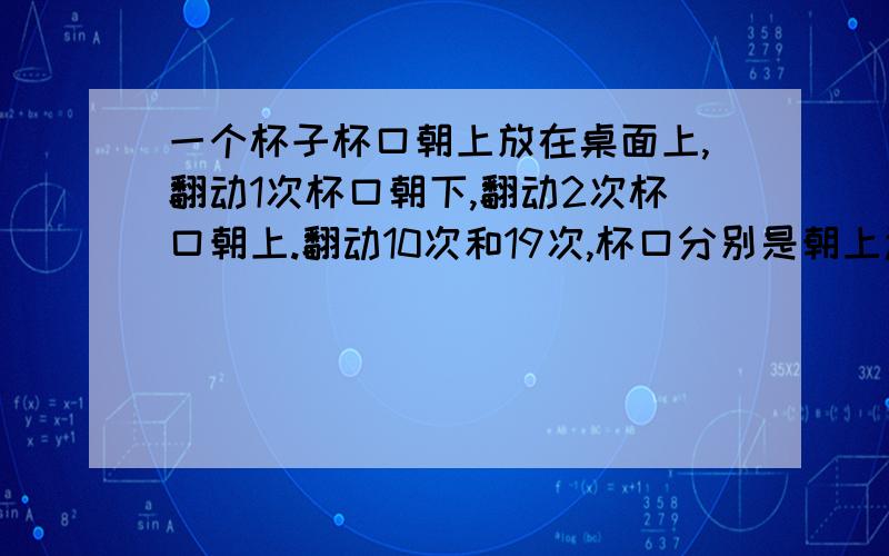 一个杯子杯口朝上放在桌面上,翻动1次杯口朝下,翻动2次杯口朝上.翻动10次和19次,杯口分别是朝上还是朝下,为什么?