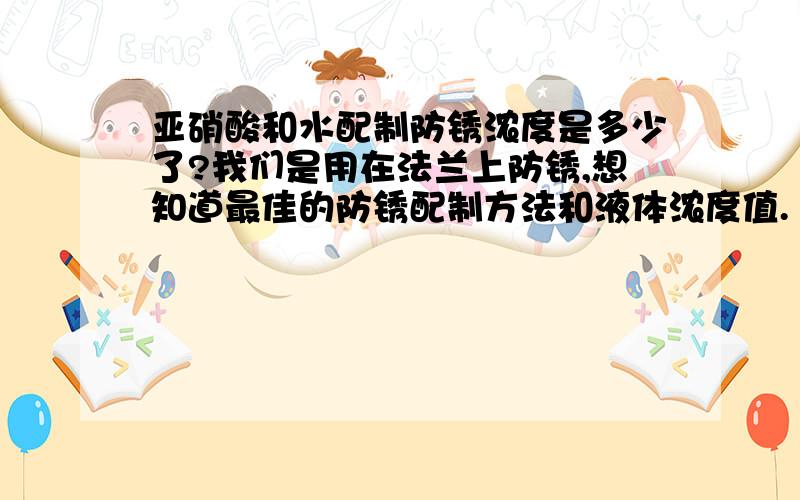 亚硝酸和水配制防锈浓度是多少了?我们是用在法兰上防锈,想知道最佳的防锈配制方法和液体浓度值.