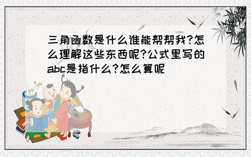 三角函数是什么谁能帮帮我?怎么理解这些东西呢?公式里写的abc是指什么?怎么算呢