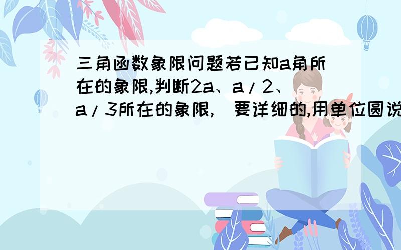 三角函数象限问题若已知a角所在的象限,判断2a、a/2、a/3所在的象限,（要详细的,用单位圆说明,