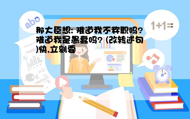 那大臣想: 难道我不称职吗?难道我是愚蠢吗? (改转述句)快,立刻要