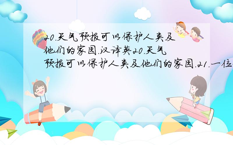 20．天气预报可以保护人类及他们的家园.汉译英20．天气预报可以保护人类及他们的家园.21．一位著名的科学家今天下午将给我们讲话.