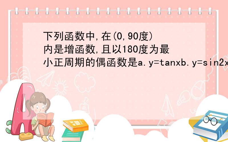 下列函数中,在(0,90度)内是增函数,且以180度为最小正周期的偶函数是a.y=tanxb.y=sin2xc.y=cos2xd.y=|sinx|我只知道d不是..d是对的...