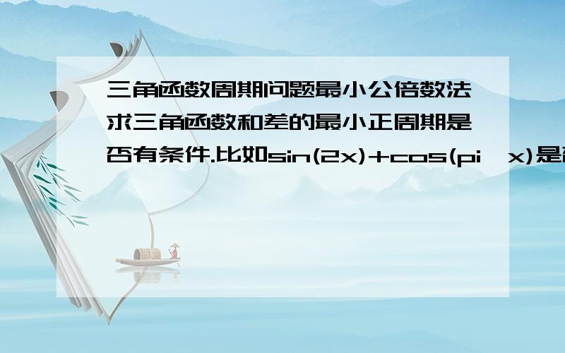 三角函数周期问题最小公倍数法求三角函数和差的最小正周期是否有条件.比如sin(2x)+cos(pi*x)是否存在最小正周期?二楼的答案是正确的，但是不够明确！最小公倍数使用的对象是整数吗？那么