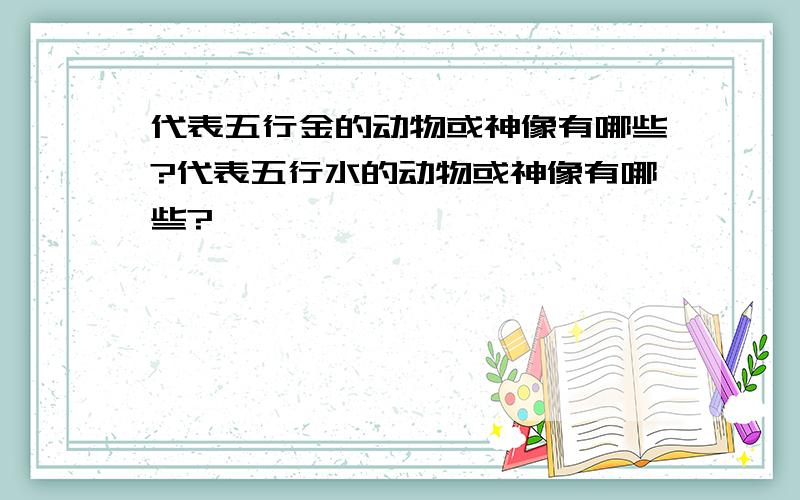 代表五行金的动物或神像有哪些?代表五行水的动物或神像有哪些?