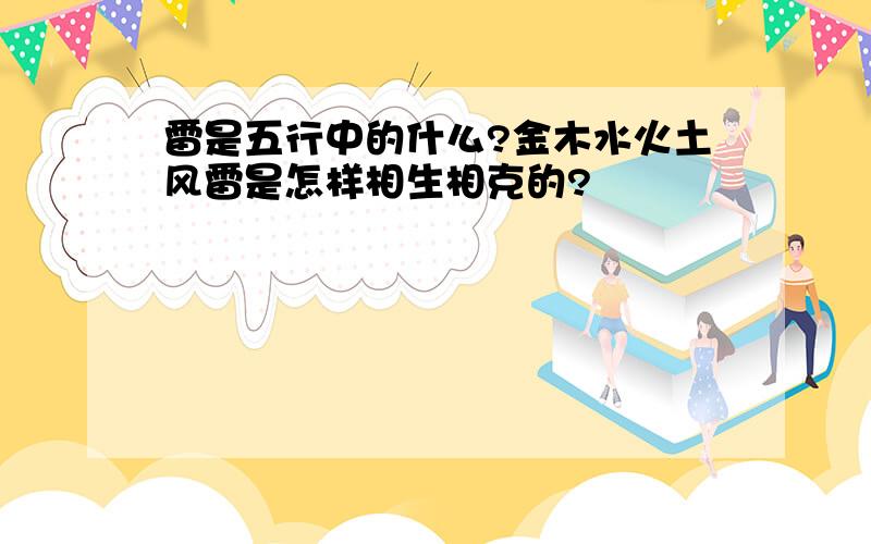 雷是五行中的什么?金木水火土风雷是怎样相生相克的?