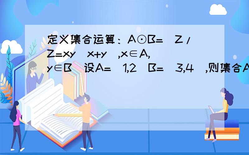 定义集合运算：A⊙B=（Z/Z=xy(x+y),x∈A,y∈B）设A=（1,2）B=（3,4）,则集合A⊙B的所有元素之积为?