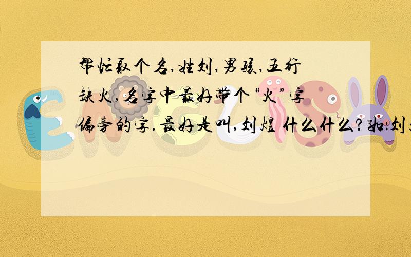 帮忙取个名,姓刘,男孩,五行缺火,名字中最好带个“火”字偏旁的字.最好是叫,刘煜 什么什么?如：刘煜城.大家给个建议吧所有分了