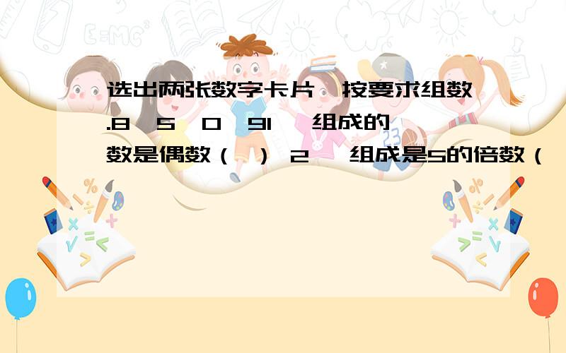 选出两张数字卡片,按要求组数.8、5、0、91、 组成的数是偶数（ ） 2、 组成是5的倍数（ ）