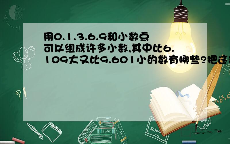 用0.1.3.6.9和小数点可以组成许多小数,其中比6.109大又比9.601小的数有哪些?把这数按从小到大的顺序排列