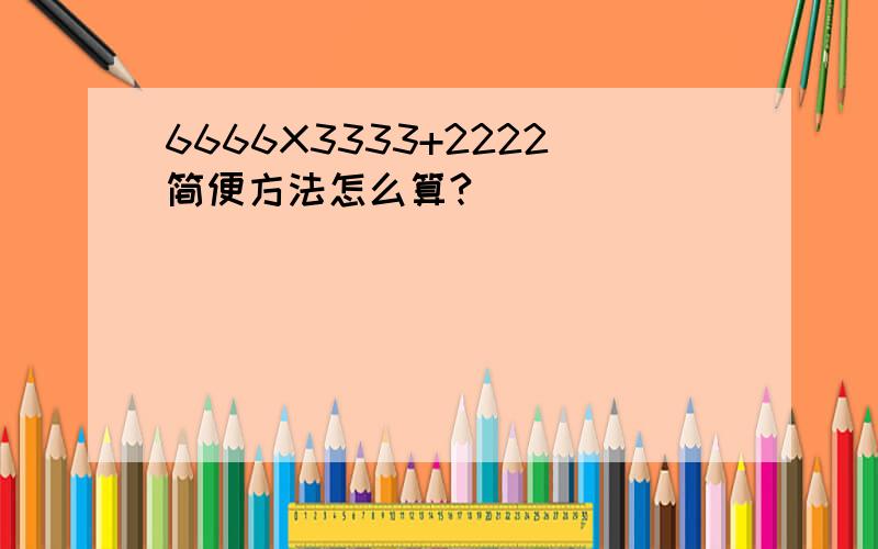 6666X3333+2222简便方法怎么算?