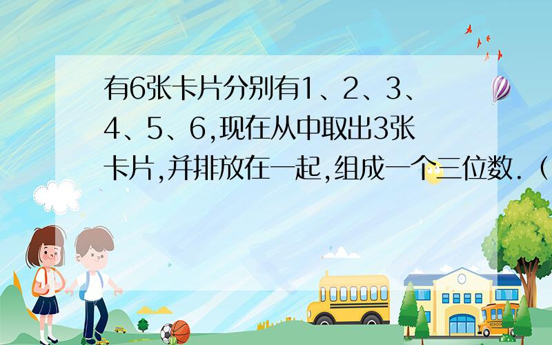 有6张卡片分别有1、2、3、4、5、6,现在从中取出3张卡片,并排放在一起,组成一个三位数.（1）共有几个三位数?（2）共有多少个不同的三位奇数?