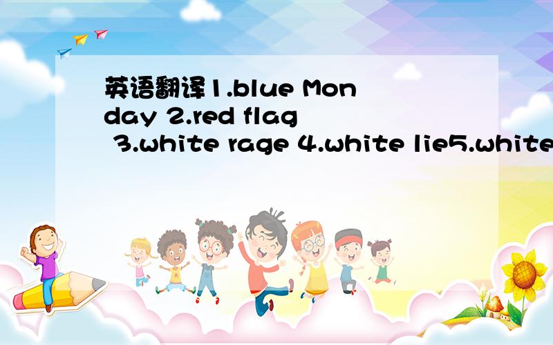 英语翻译1.blue Monday 2.red flag 3.white rage 4.white lie5.white night6.yellow journalism7.yellow dog8.a green hand9.a green man10.black dog11.a green old age12.biack letter day13.black smith14.black sheep15.black leg16.Mr.white is a very white m