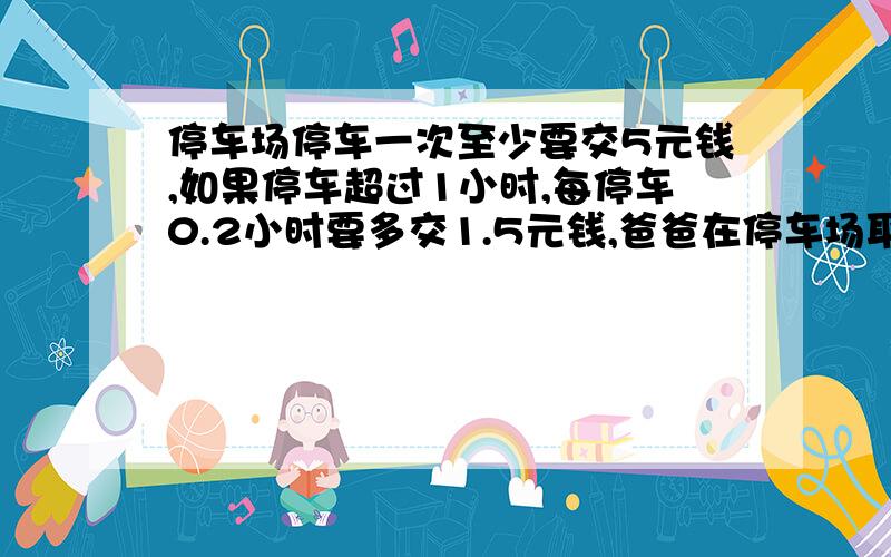 停车场停车一次至少要交5元钱,如果停车超过1小时,每停车0.2小时要多交1.5元钱,爸爸在停车场取车时共付了21.5元钱,他在停车场停车多长时间